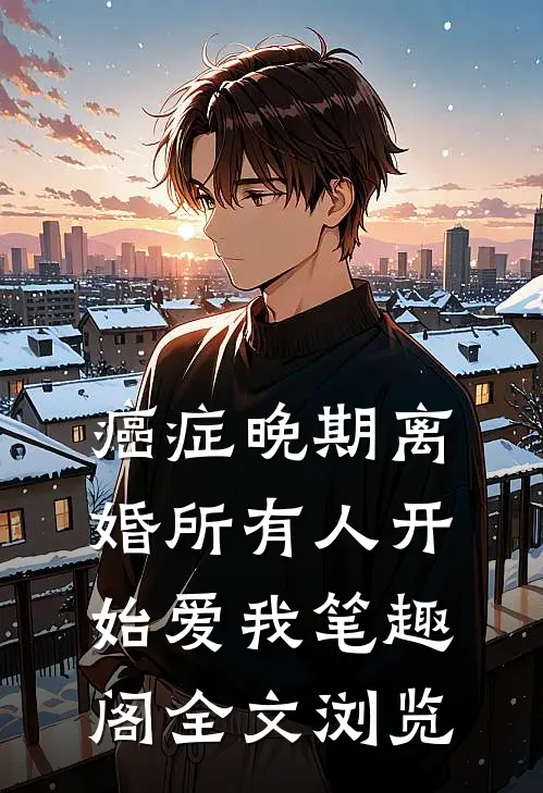 癌症晚期离婚所有人开始爱我笔趣阁全文浏览