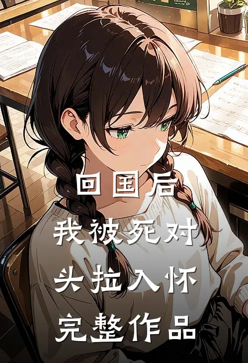 回国后，我被死对头拉入怀完整作品