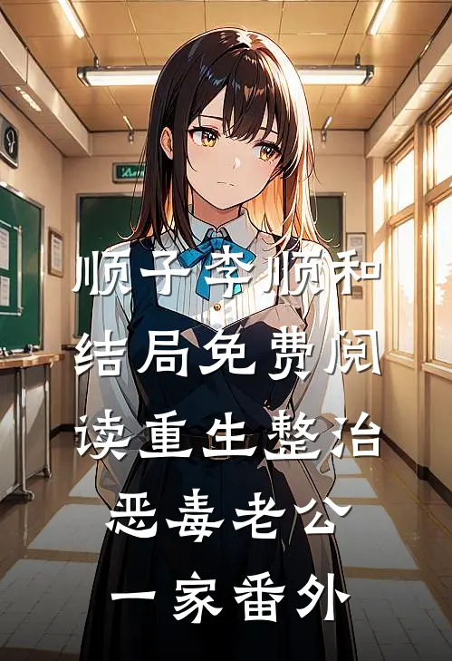 顺子李顺和结局免费阅读重生整治恶毒老公一家番外