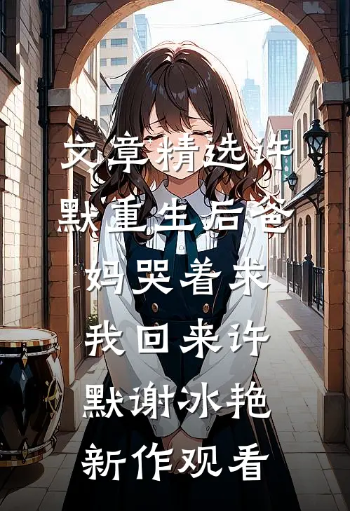 文章精选许默重生后爸妈哭着求我回来许默谢冰艳新作观看