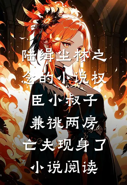 陆缉尘林之念的小说权臣小叔子兼祧两房，亡夫现身了小说阅读