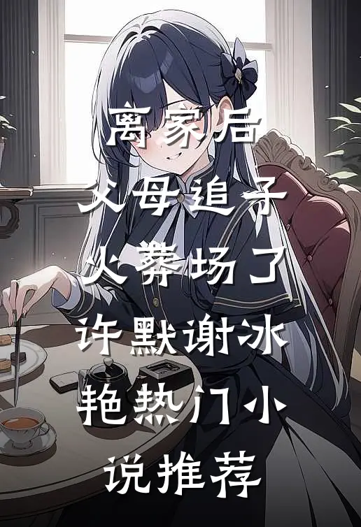 离家后，父母追子火葬场了(许默谢冰艳)热门小说推荐