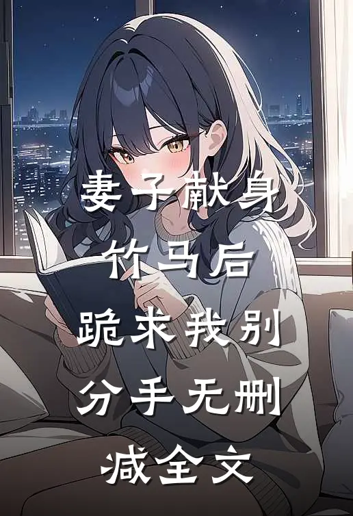 妻子献身竹马后，跪求我别分手无删减全文