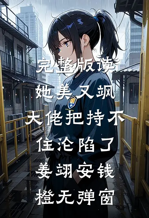 完整版读她美又飒，大佬把持不住沦陷了(姜翊安钱橙)无弹窗