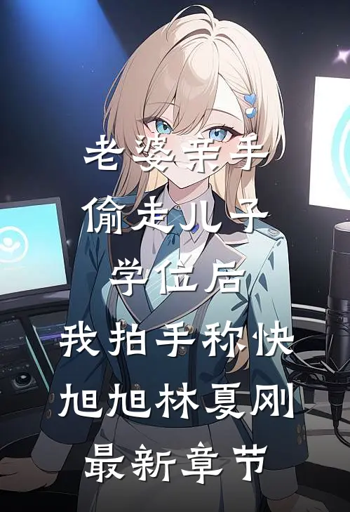 老婆亲手偷走儿子学位后，我拍手称快旭旭林夏刚最新章节