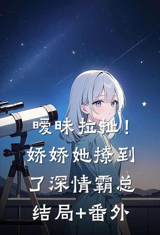 暧昧拉扯！娇娇她撩到了深情霸总结局+番外