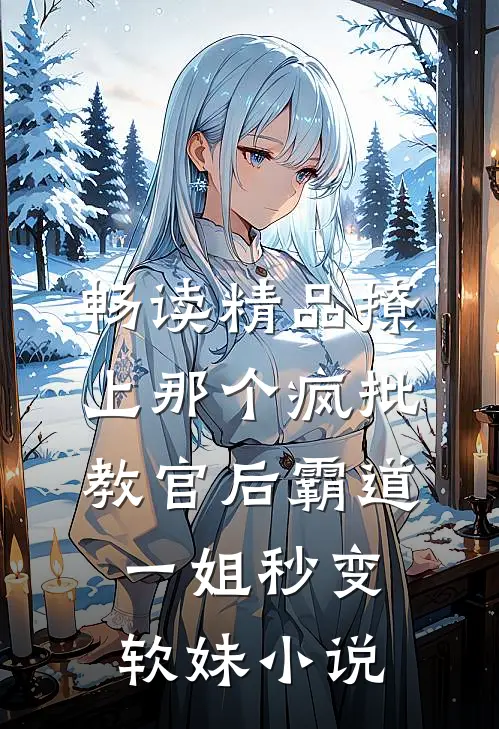 畅读精品撩上那个疯批教官后霸道一姐秒变软妹小说