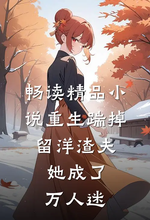 畅读精品小说重生踹掉留洋渣夫，她成了万人迷