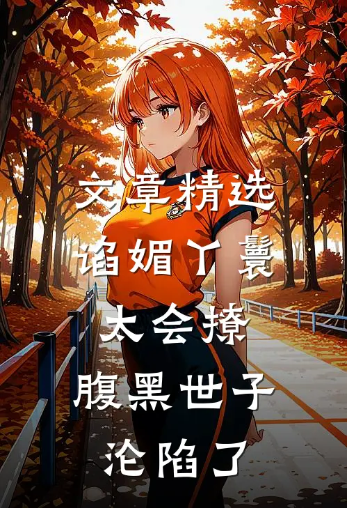 文章精选谄媚丫鬟太会撩，腹黑世子沦陷了
