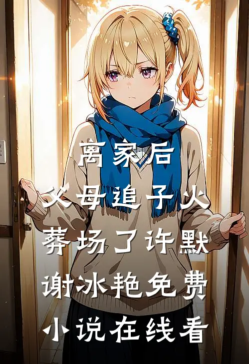 离家后，父母追子火葬场了(许默谢冰艳免费小说在线看