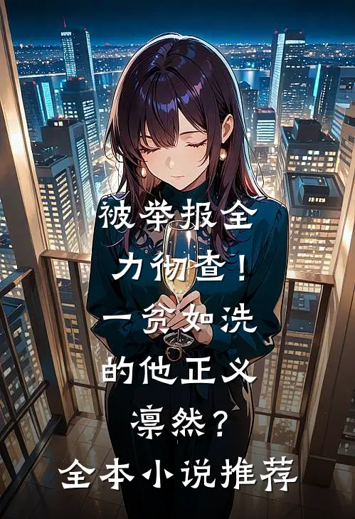 被举报全力彻查！一贫如洗的他正义凛然？全本小说推荐