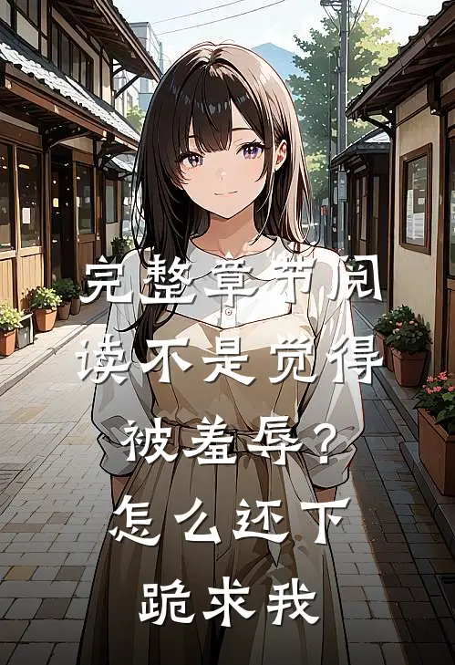完整章节阅读不是觉得被羞辱？怎么还下跪求我