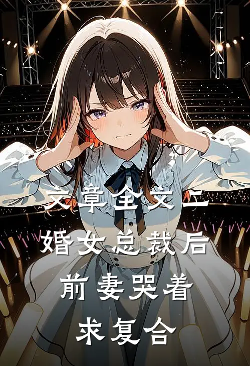 文章全文二婚女总裁后，前妻哭着求复合