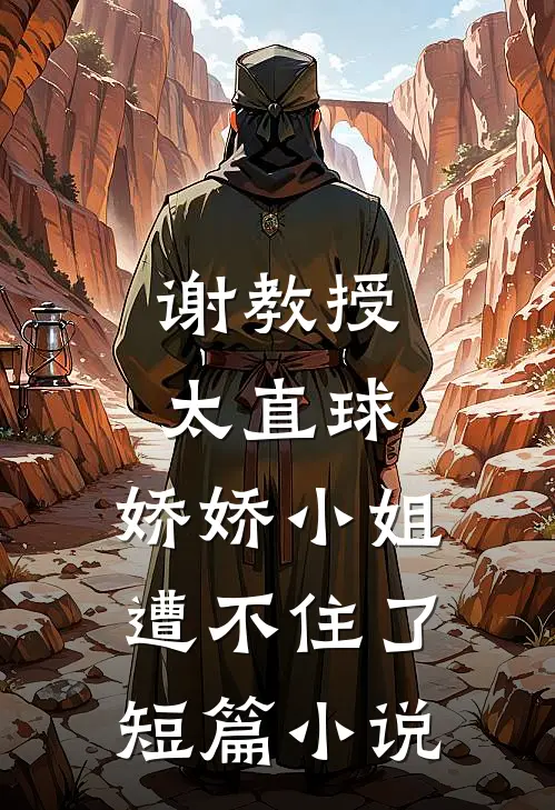 谢教授太直球,娇娇小姐遭不住了短篇小说