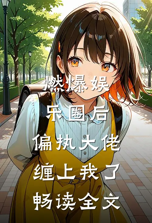 燃爆娱乐圈后，偏执大佬缠上我了畅读全文