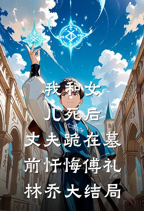 我和女儿死后，丈夫跪在墓前忏悔傅礼林乔大结局