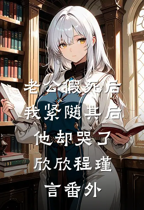 老公假死后，我紧随其后，他却哭了欣欣程瑾言 番外