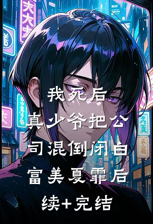 我死后，真少爷把公司混倒闭白富美夏霏后续+完结