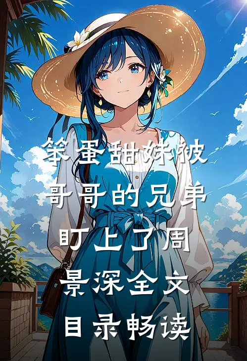 笨蛋甜妹被哥哥的兄弟盯上了周景深全文目录畅读