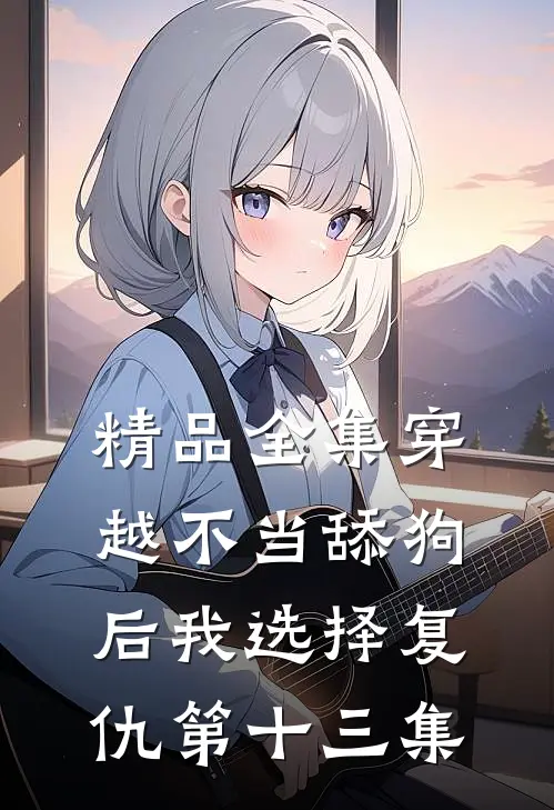 精品全集穿越不当舔狗后我选择复仇第十三集