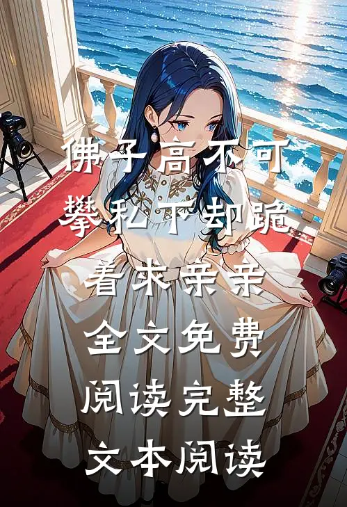 佛子高不可攀私下却跪着求亲亲全文免费阅读完整文本阅读