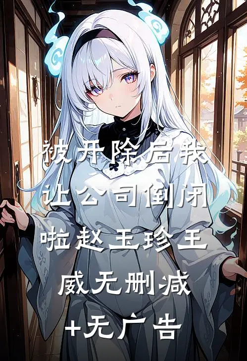被开除后我让公司倒闭啦赵玉珍王威无删减+无广告