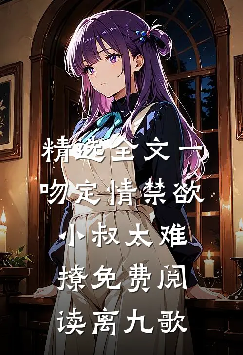 精选全文一吻定情禁欲小叔太难撩免费阅读 离九歌