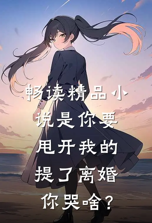 畅读精品小说是你要甩开我的，提了离婚你哭啥？