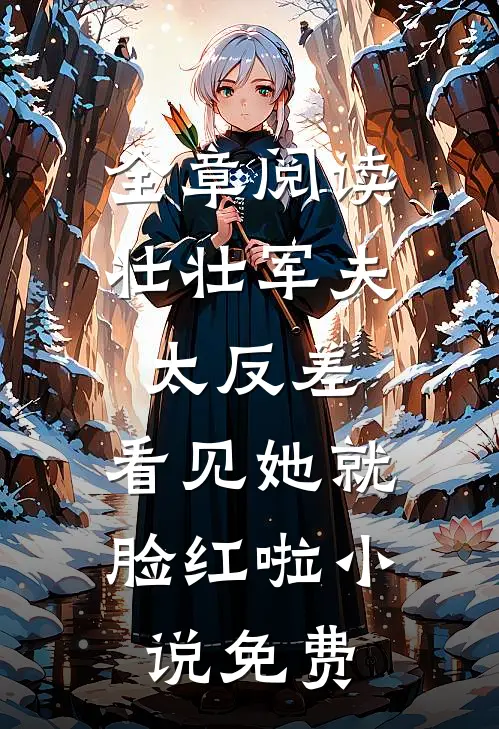 全章阅读壮壮军夫太反差,看见她就脸红啦小说免费