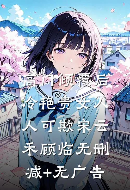 高门倾覆后，冷艳贵女人人可欺宋云禾顾临无删减+无广告