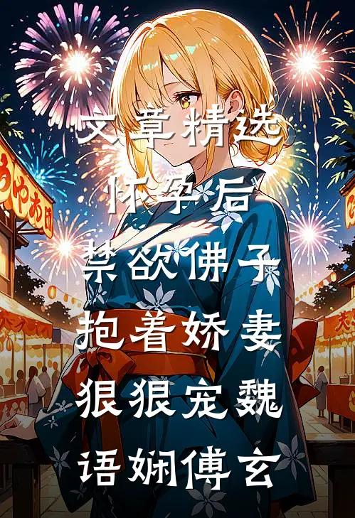 文章精选怀孕后,禁欲佛子抱着娇妻狠狠宠魏语娴傅玄