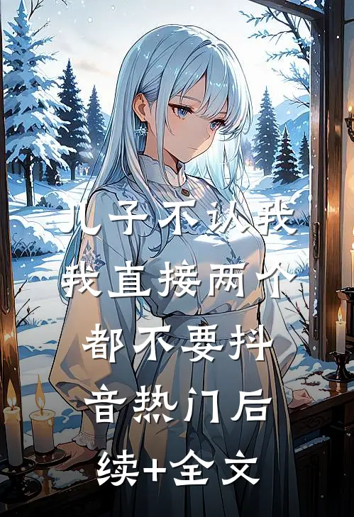 儿子不认我，我直接两个都不要抖音热门后续+全文