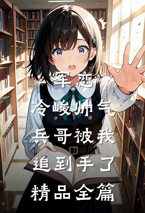 军恋，冷峻帅气兵哥被我追到手了精品全篇