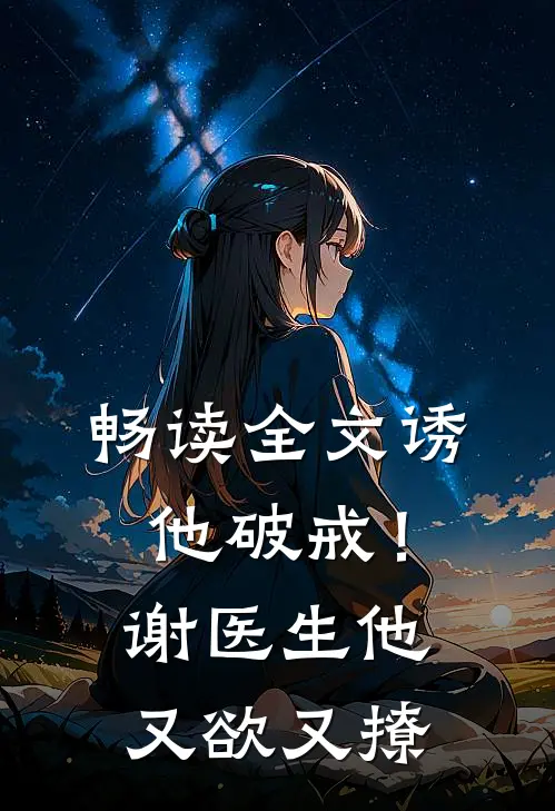 畅读全文诱他破戒！谢医生他又欲又撩