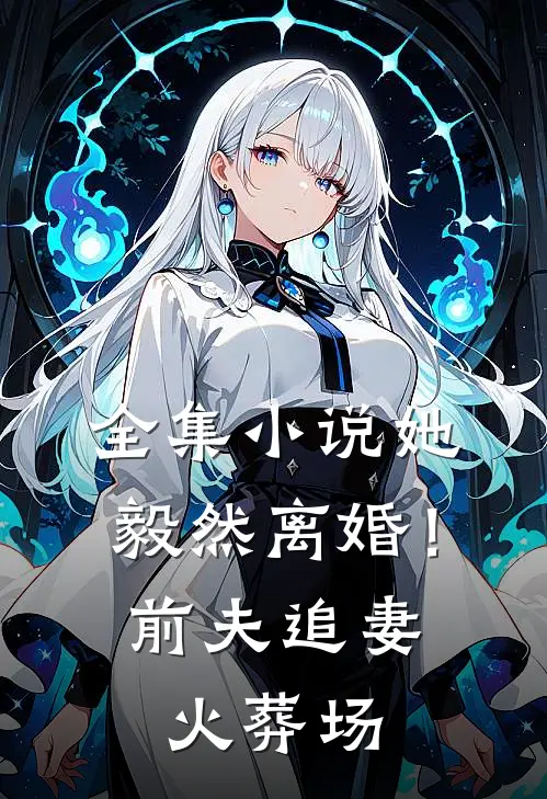 全集小说她毅然离婚！前夫追妻火葬场