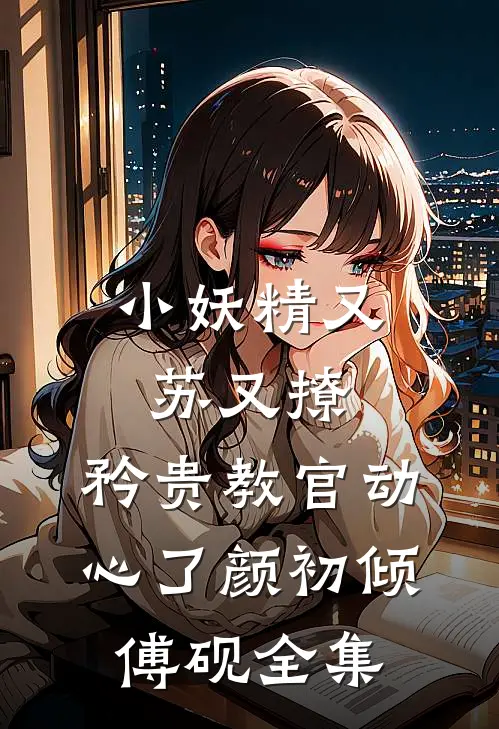 小妖精又苏又撩，矜贵教官动心了颜初倾傅砚全集