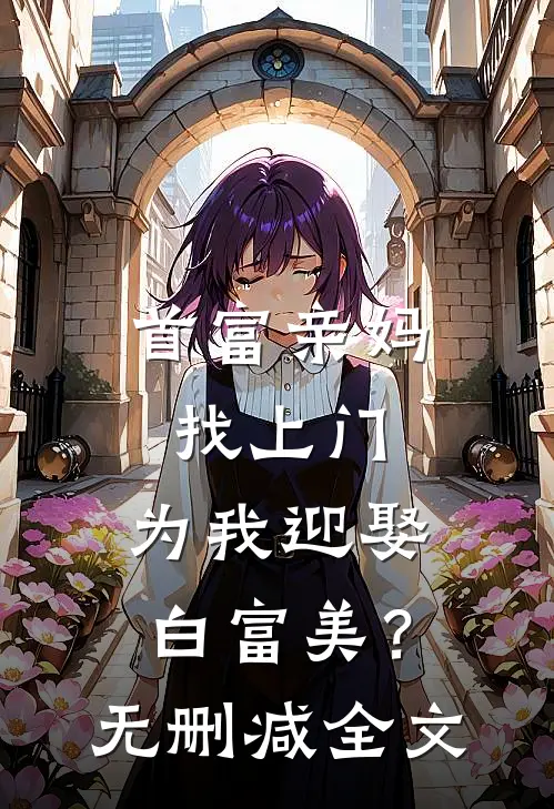 首富亲妈找上门，为我迎娶白富美？无删减全文