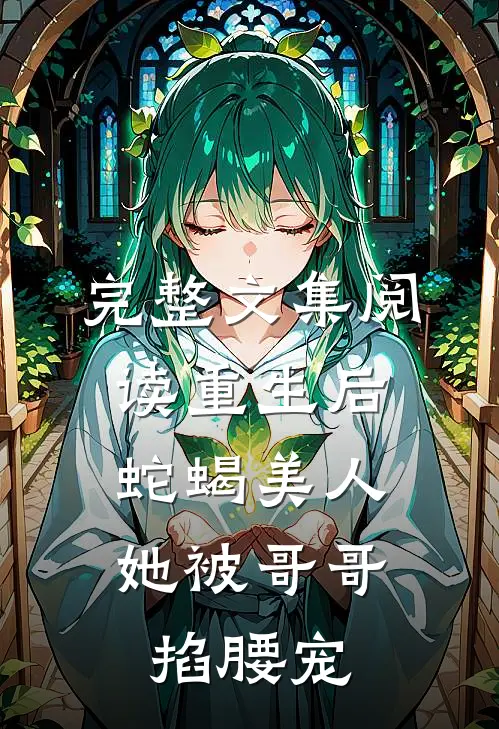 完整文集阅读重生后，蛇蝎美人她被哥哥掐腰宠