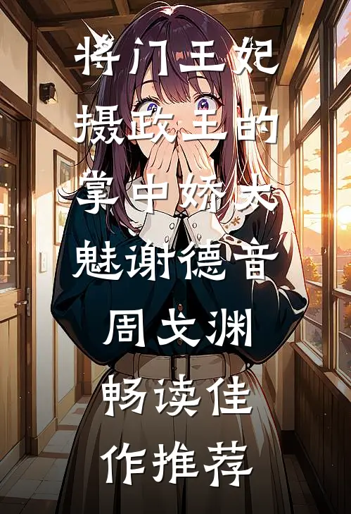 将门王妃:摄政王的掌中娇太魅谢德音周戈渊畅读佳作推荐