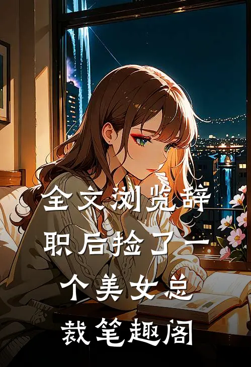 全文浏览辞职后捡了一个美女总裁笔趣阁
