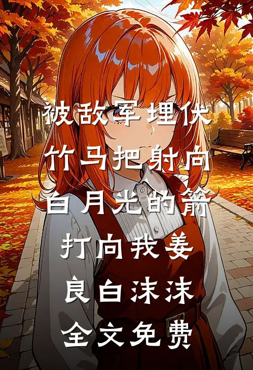 被敌军埋伏，竹马把射向白月光的箭打向我姜良白沫沫全文免费