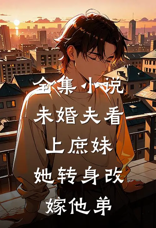 全集未婚夫看上庶妹,她转身改嫁他弟媳