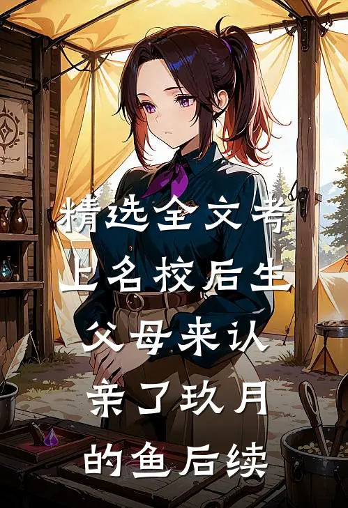 精选全文考上名校后生父母来认亲了玖月的鱼后续