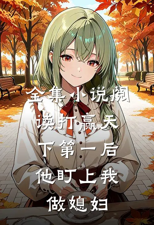 全集小说阅读打赢天下第一后，他盯上我做媳妇