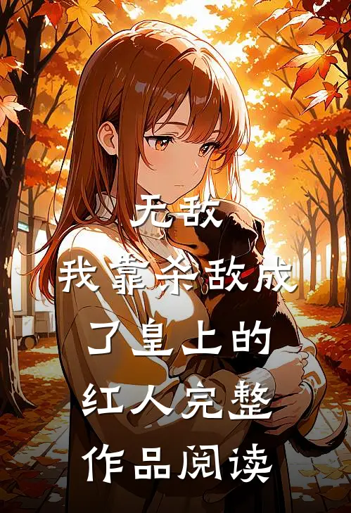 无敌：我靠杀敌成了皇上的红人完整作品阅读