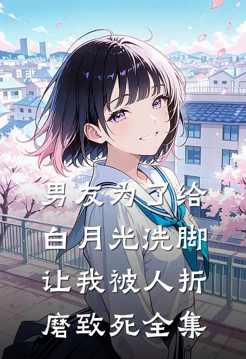 男友为了给白月光洗脚,让我被人折磨致死 全集免费观看