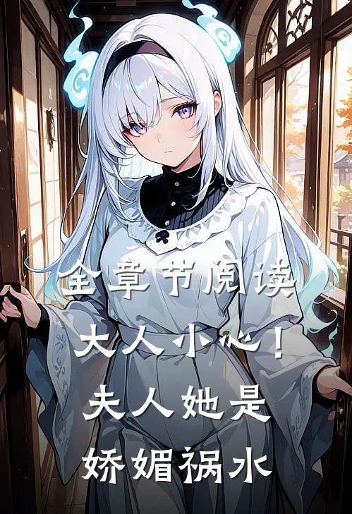 全章节阅读大人小心！夫人她是娇媚祸水