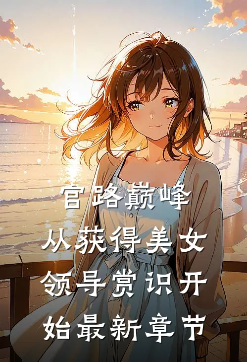 官路巅峰：从获得美女领导赏识开始最新章节