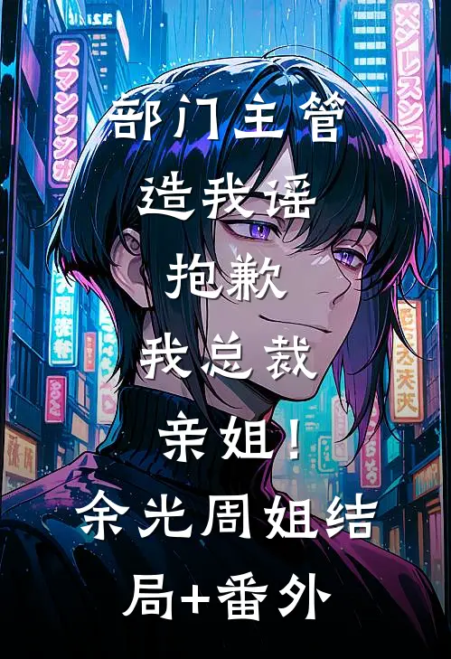 部门主管造我谣，抱歉，我总裁亲姐！余光周姐结局+番外