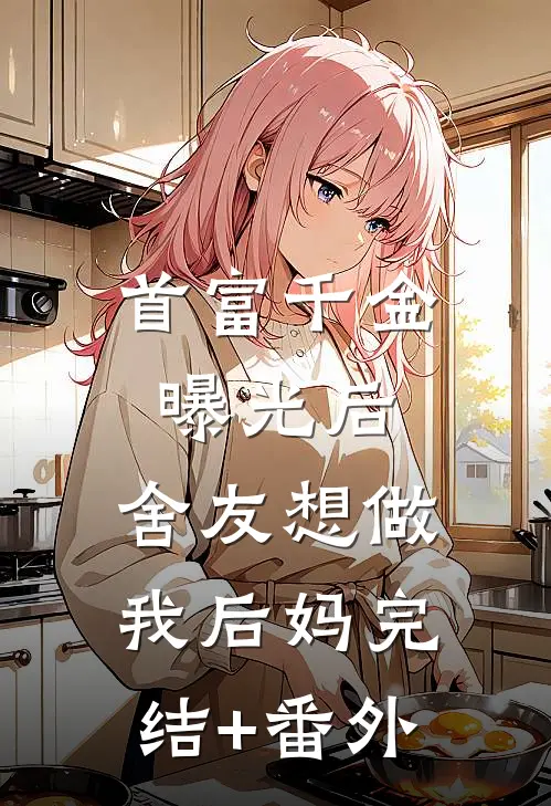 首富千金曝光后，舍友想做我后妈完结+番外